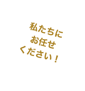 私たちにお任せください！