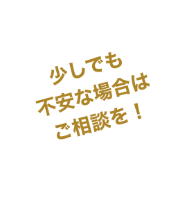 少しでも不安な場合はご相談を！